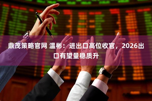 鼎茂策略官网 温彬：进出口高位收官，2026出口有望量稳质升