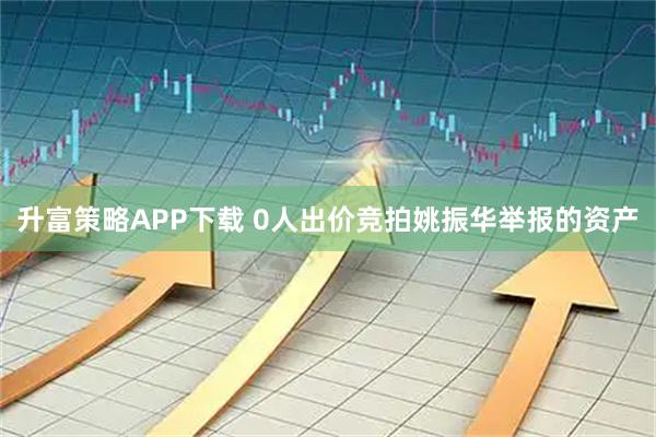 升富策略APP下载 0人出价竞拍姚振华举报的资产