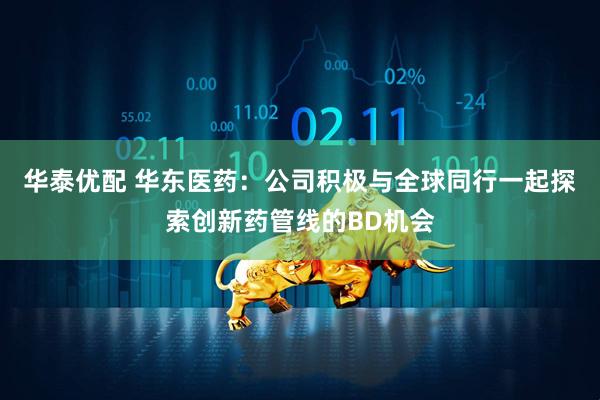 华泰优配 华东医药：公司积极与全球同行一起探索创新药管线的BD机会