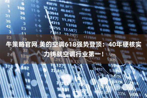牛策略官网 美的空调618强势登顶：40年硬核实力铸就空调行业第一！