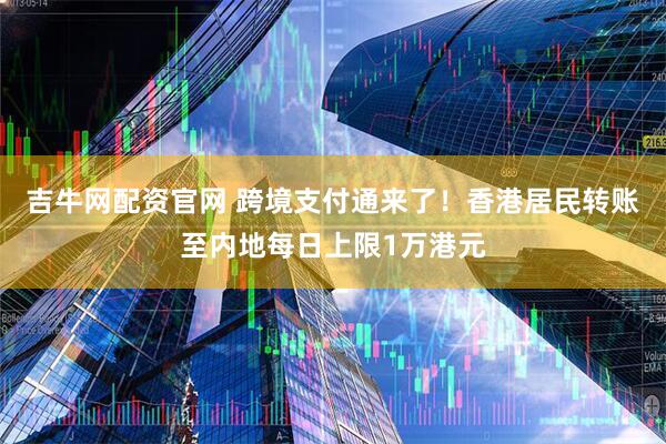 吉牛网配资官网 跨境支付通来了！香港居民转账至内地每日上限1万港元