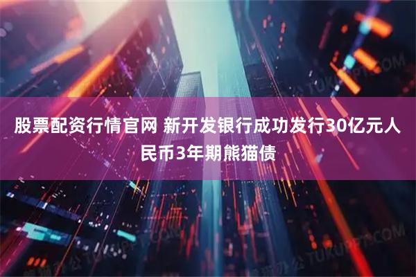 股票配资行情官网 新开发银行成功发行30亿元人民币3年期熊猫债