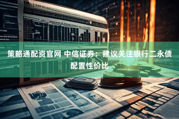 策略通配资官网 中信证券：建议关注银行二永债配置性价比