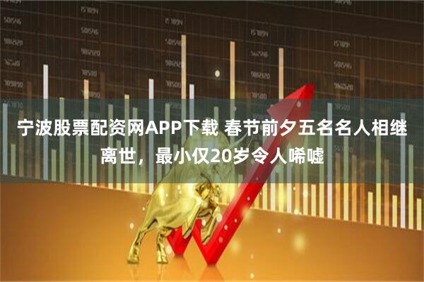 宁波股票配资网APP下载 春节前夕五名名人相继离世，最小仅20岁令人唏嘘