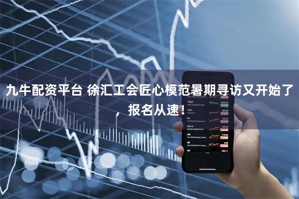 九牛配资平台 徐汇工会匠心模范暑期寻访又开始了，报名从速！